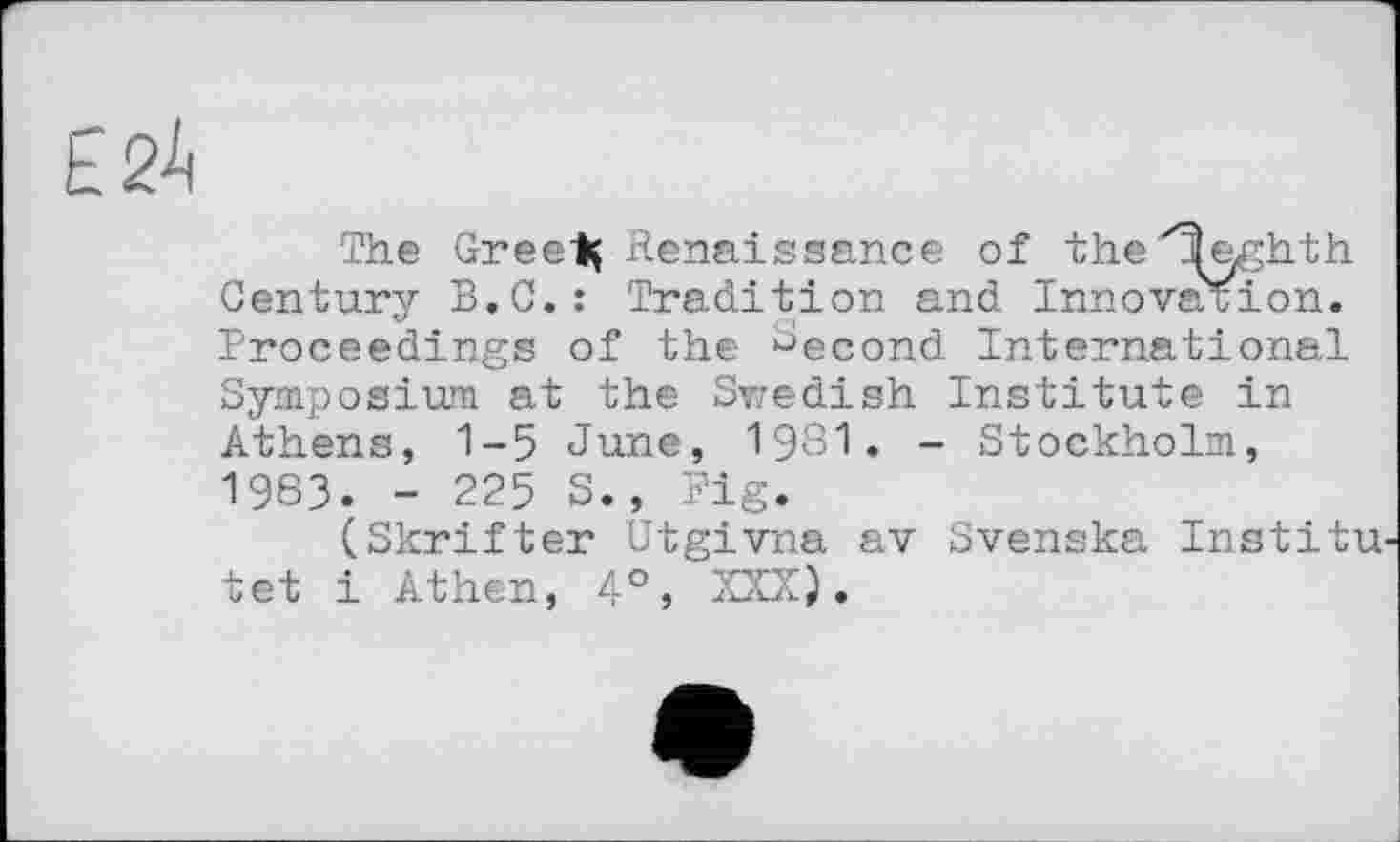 ﻿Е2^
The Greeiç Renaissance of the^eghth Century B.C.: Tradition and Innovation. Proceedings of the Second International Symposium at the Swedish Institute in Athens, 1-5 June, І9ЗІ. - Stockholm, 1983. - 225 S., Fig.
(Skrifter Utgivna av Svenska Institu-tet і Athen, 4°, XXX).